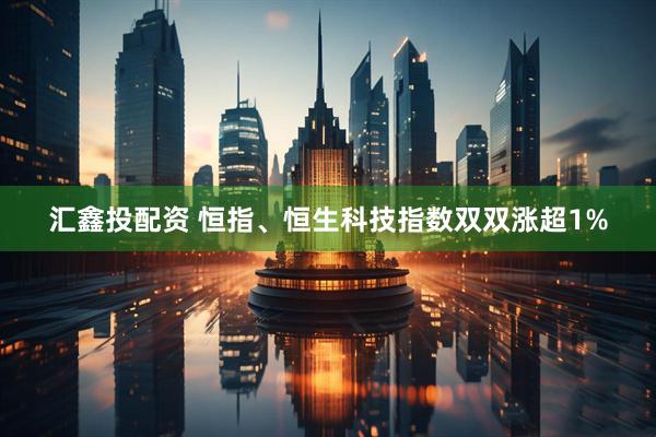 汇鑫投配资 恒指、恒生科技指数双双涨超1%