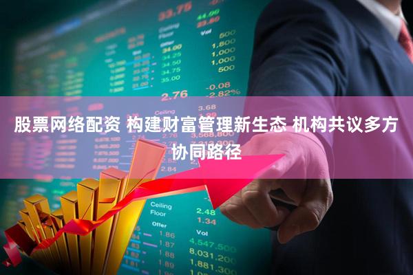 股票网络配资 构建财富管理新生态 机构共议多方协同路径