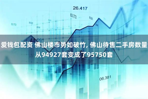 爱钱包配资 佛山楼市势如破竹, 佛山待售二手房数量从94927套变成了95750套