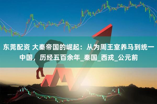 东莞配资 大秦帝国的崛起：从为周王室养马到统一中国，历经五百余年_秦国_西戎_公元前