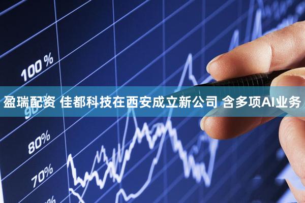 盈瑞配资 佳都科技在西安成立新公司 含多项AI业务