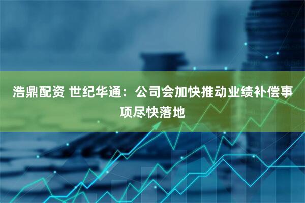 浩鼎配资 世纪华通：公司会加快推动业绩补偿事项尽快落地