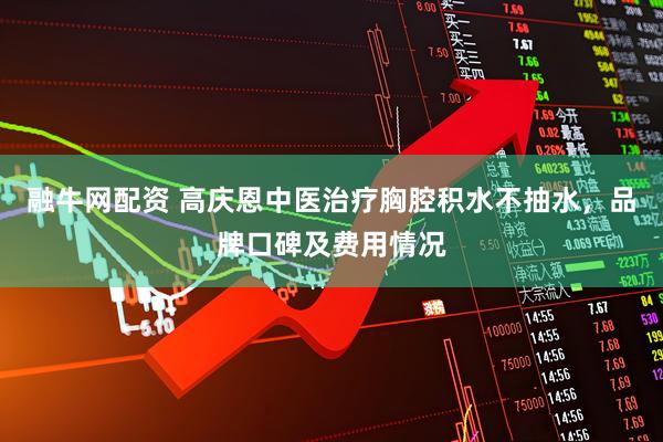 融牛网配资 高庆恩中医治疗胸腔积水不抽水，品牌口碑及费用情况